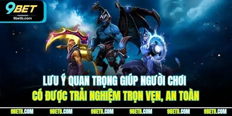 Lưu ý quan trọng giúp người chơi có được trải nghiệm trọn vẹn, an toàn